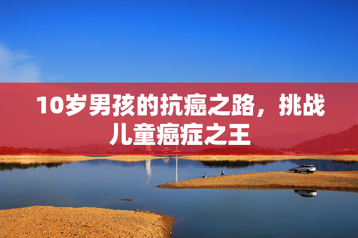 10岁男孩的抗癌之路，挑战儿童癌症之王