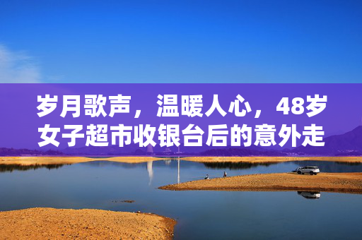 岁月歌声，温暖人心，48岁女子超市收银台后的意外走红