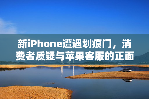 新iPhone遭遇划痕门，消费者质疑与苹果客服的正面交锋