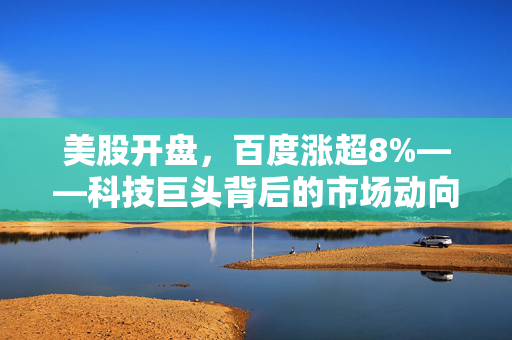 美股开盘，百度涨超8%——科技巨头背后的市场动向与未来展望