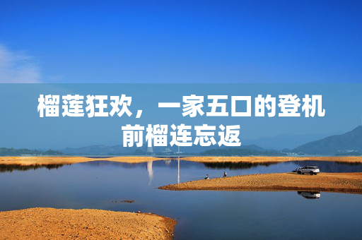 榴莲狂欢，一家五口的登机前榴连忘返