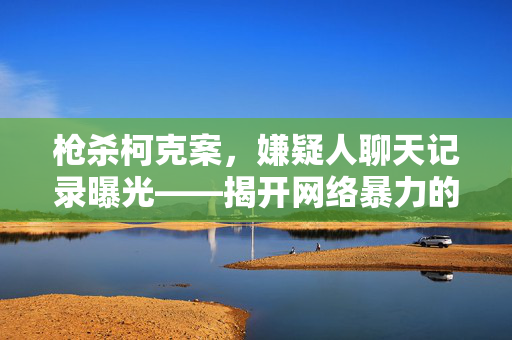 枪杀柯克案，嫌疑人聊天记录曝光——揭开网络暴力的黑暗面