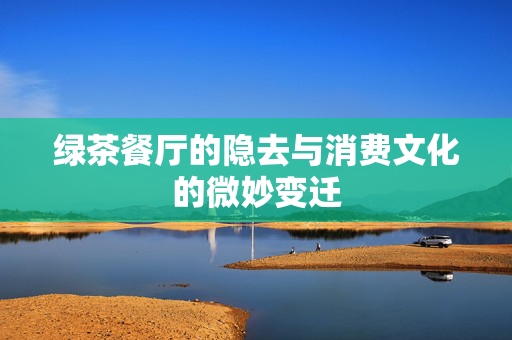 绿茶餐厅的隐去与消费文化的微妙变迁