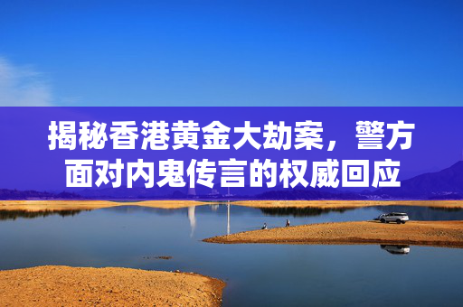 揭秘香港黄金大劫案，警方面对内鬼传言的权威回应