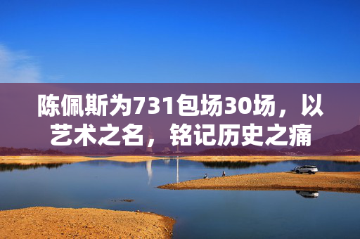 陈佩斯为731包场30场，以艺术之名，铭记历史之痛