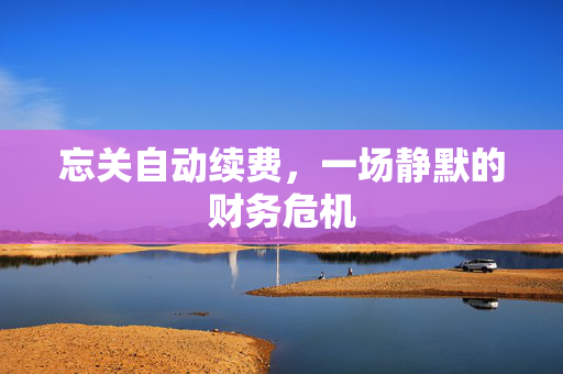 忘关自动续费，一场静默的财务危机