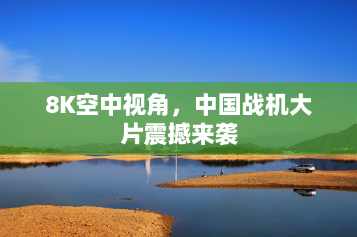 8K空中视角，中国战机大片震撼来袭