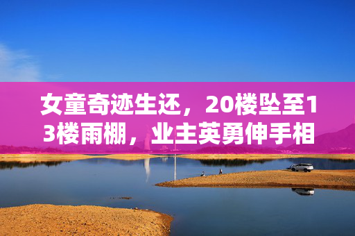 女童奇迹生还，20楼坠至13楼雨棚，业主英勇伸手相救