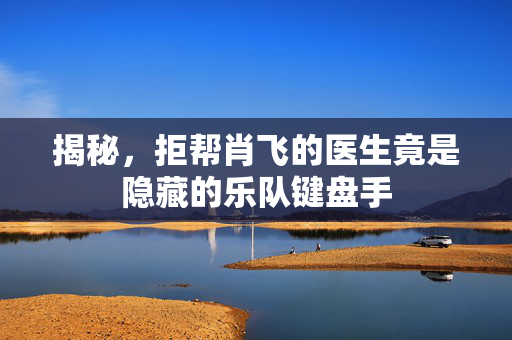 揭秘，拒帮肖飞的医生竟是隐藏的乐队键盘手