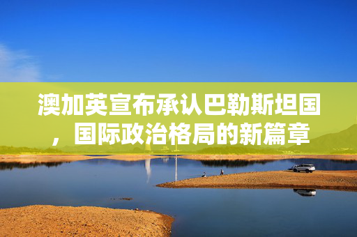 澳加英宣布承认巴勒斯坦国，国际政治格局的新篇章