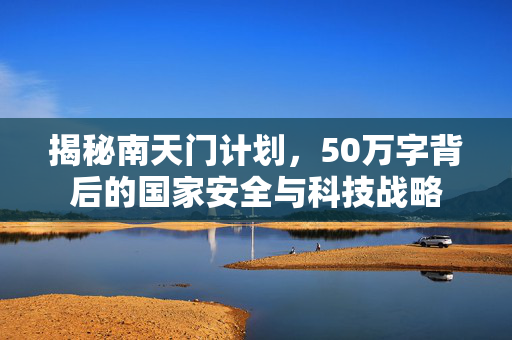 揭秘南天门计划，50万字背后的国家安全与科技战略
