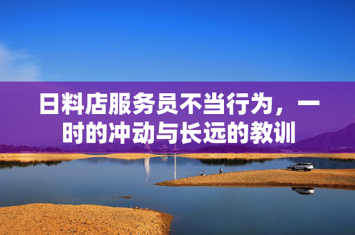 日料店服务员不当行为，一时的冲动与长远的教训