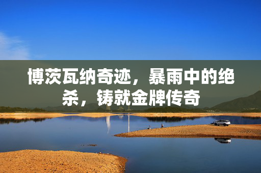 博茨瓦纳奇迹，暴雨中的绝杀，铸就金牌传奇