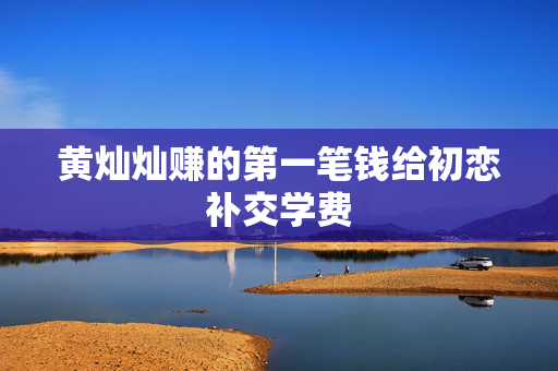 黄灿灿赚的第一笔钱给初恋补交学费