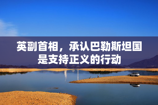 英副首相，承认巴勒斯坦国是支持正义的行动