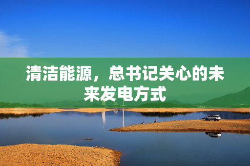 清洁能源，总书记关心的未来发电方式