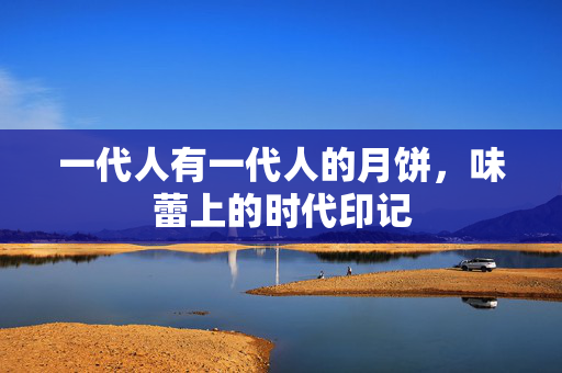 一代人有一代人的月饼，味蕾上的时代印记