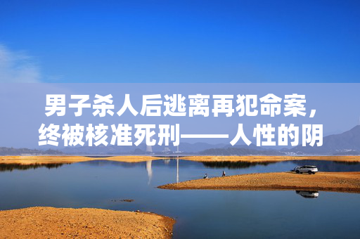 男子杀人后逃离再犯命案，终被核准死刑——人性的阴暗与法律的严正