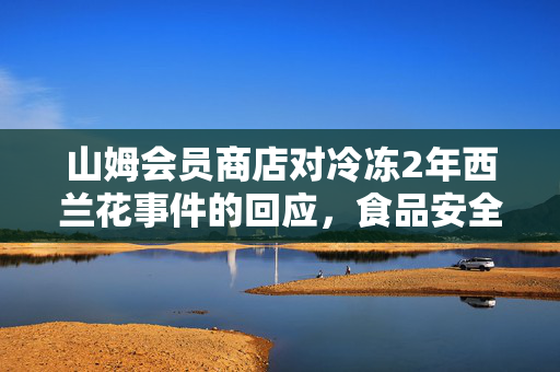山姆会员商店对冷冻2年西兰花事件的回应，食品安全与透明度的双重考验