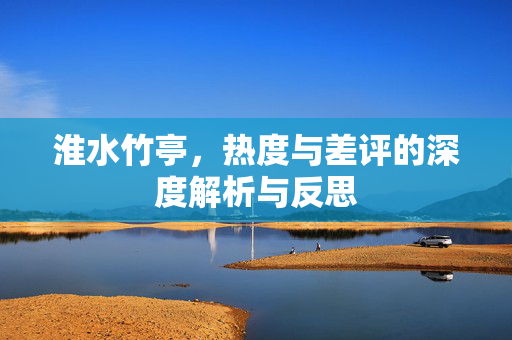 淮水竹亭，热度与差评的深度解析与反思