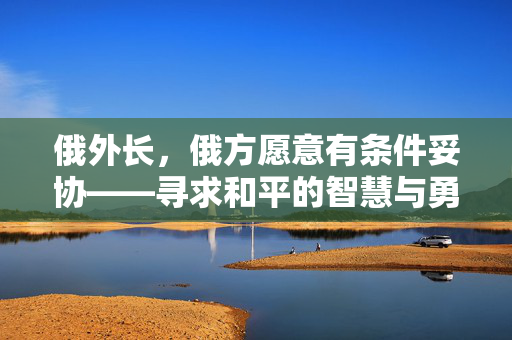 俄外长，俄方愿意有条件妥协——寻求和平的智慧与勇气