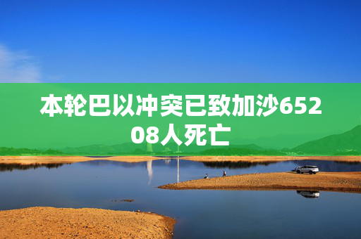 本轮巴以冲突已致加沙65208人死亡