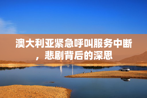 澳大利亚紧急呼叫服务中断，悲剧背后的深思