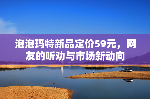 泡泡玛特新品定价59元，网友的听劝与市场新动向