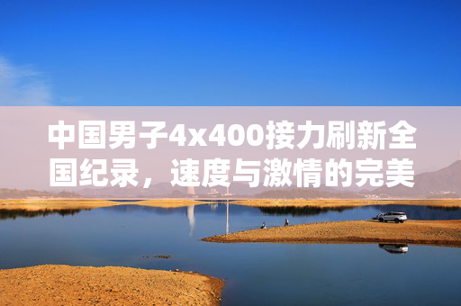 中国男子4x400接力刷新全国纪录，速度与激情的完美碰撞
