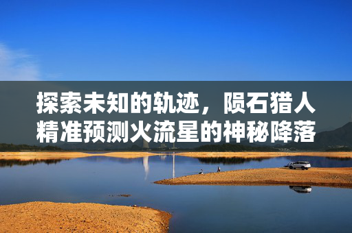 探索未知的轨迹，陨石猎人精准预测火流星的神秘降落