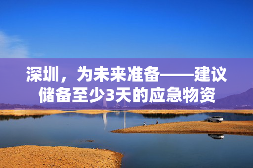 深圳，为未来准备——建议储备至少3天的应急物资