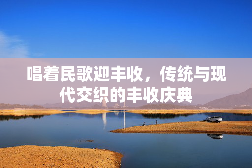 唱着民歌迎丰收，传统与现代交织的丰收庆典