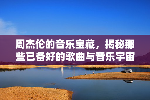 周杰伦的音乐宝藏，揭秘那些已备好的歌曲与音乐宇宙的无限可能