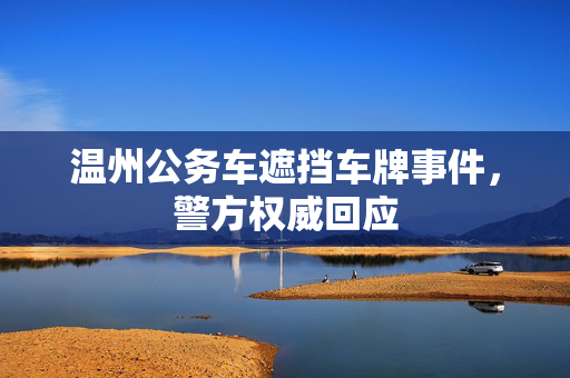 温州公务车遮挡车牌事件，警方权威回应