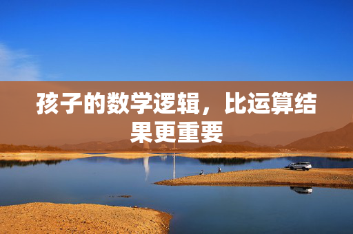 孩子的数学逻辑，比运算结果更重要