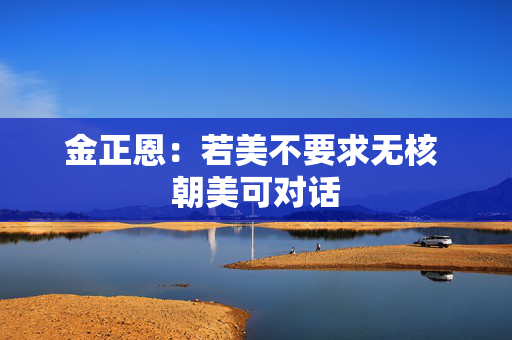 金正恩：若美不要求无核 朝美可对话