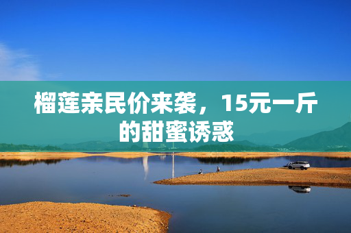 榴莲亲民价来袭，15元一斤的甜蜜诱惑