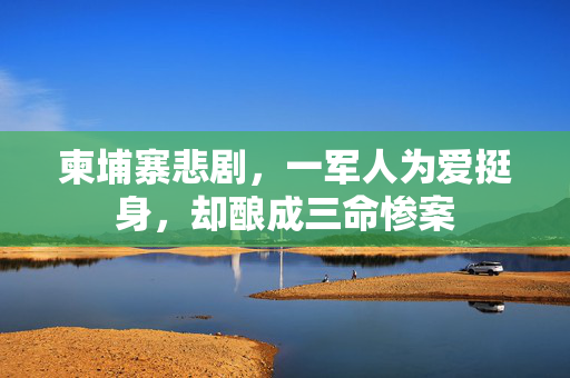 柬埔寨悲剧，一军人为爱挺身，却酿成三命惨案