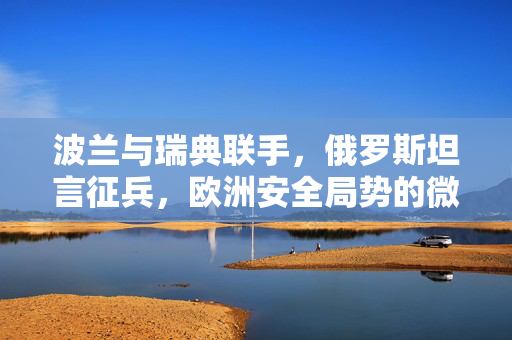 波兰与瑞典联手，俄罗斯坦言征兵，欧洲安全局势的微妙变化