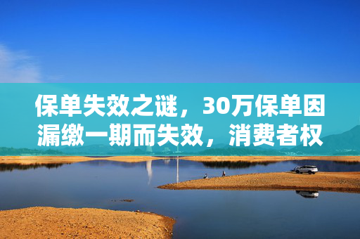 保单失效之谜，30万保单因漏缴一期而失效，消费者权益的困境与出路