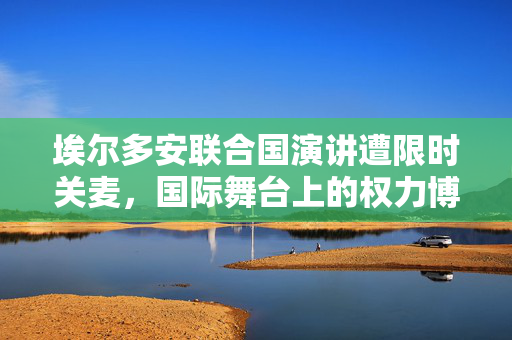 埃尔多安联合国演讲遭限时关麦，国际舞台上的权力博弈与外交策略