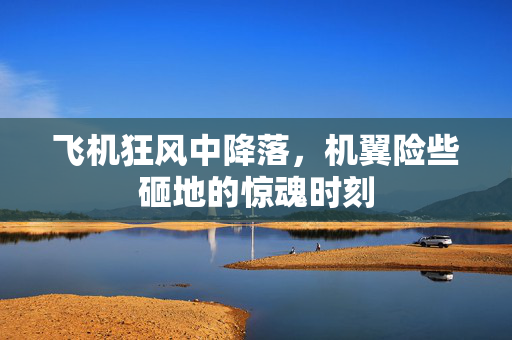 飞机狂风中降落，机翼险些砸地的惊魂时刻