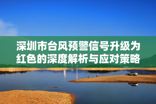 深圳市台风预警信号升级为红色的深度解析与应对策略