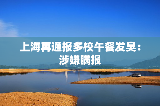 上海再通报多校午餐发臭：涉嫌瞒报