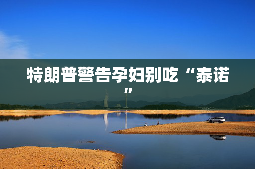 特朗普警告孕妇别吃“泰诺”