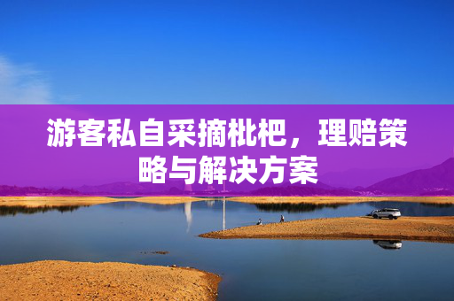 游客私自采摘枇杷，理赔策略与解决方案