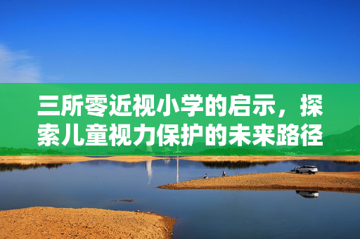 三所零近视小学的启示，探索儿童视力保护的未来路径