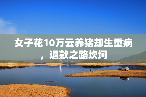 女子花10万云养猪却生重病，退款之路坎坷