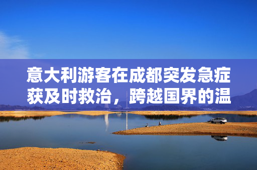 意大利游客在成都突发急症获及时救治，跨越国界的温暖与关怀