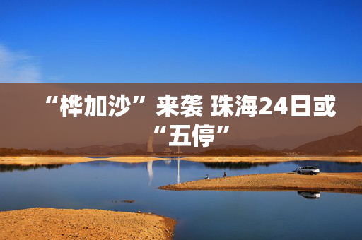 “桦加沙”来袭 珠海24日或“五停”
